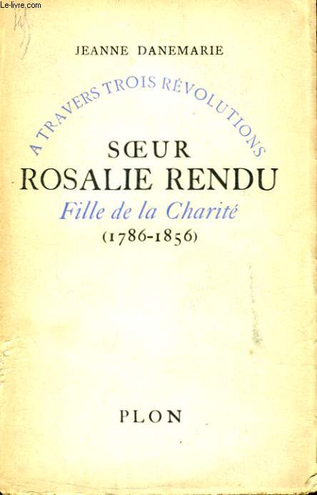 A TRAVERS TROIS REVOLUTIONS: SOEUR ROSALIE RENDU, FILLE DE LA CHARITE 1786-1856