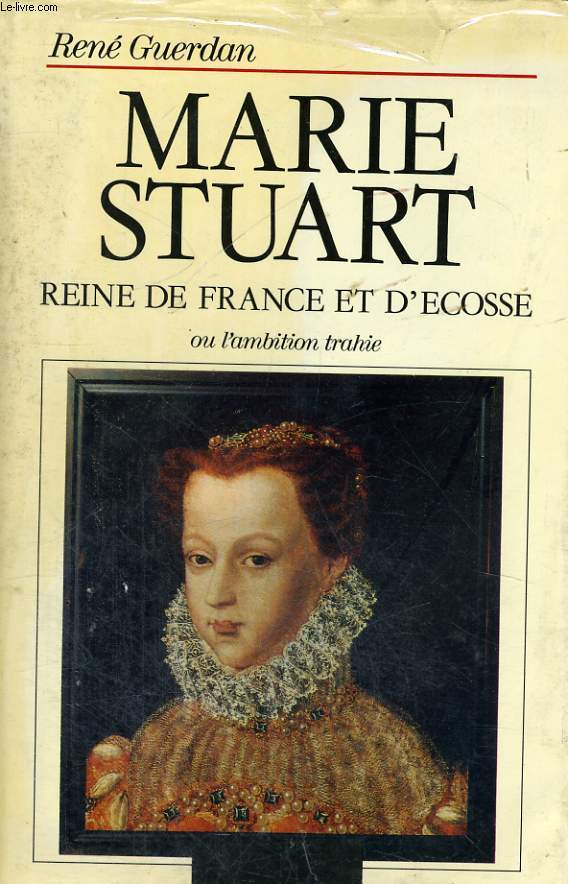 MARIE STUART, REINE DE FRANCE ET D'ECOSSE OU L'AMBITION TRAHIE