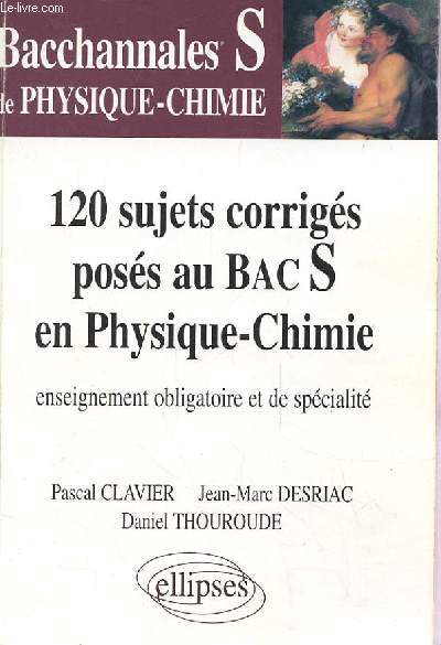 BACCHANNALES S DE PHYSIQUE-CHIMIE : 120 sujets corrigs poss au Bac S en physique-chimie