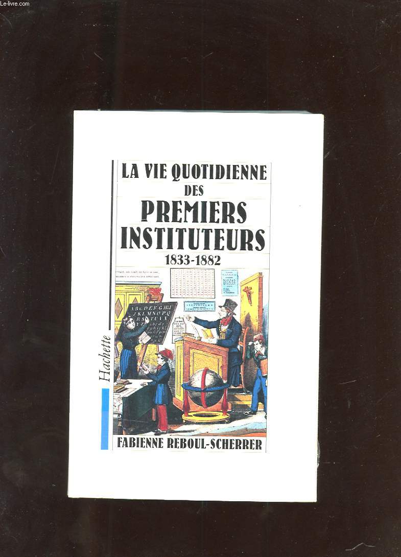 LA VIE QUOTIDIENNE DES PREMIERS INSTITUTEURS. 1833-1882