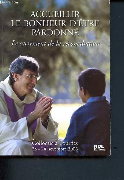Accueillir le bonheur d'tre pardonn - Le sacrement de la rconciliation - Colloque  Lourdes 23- 24 novembre 2006