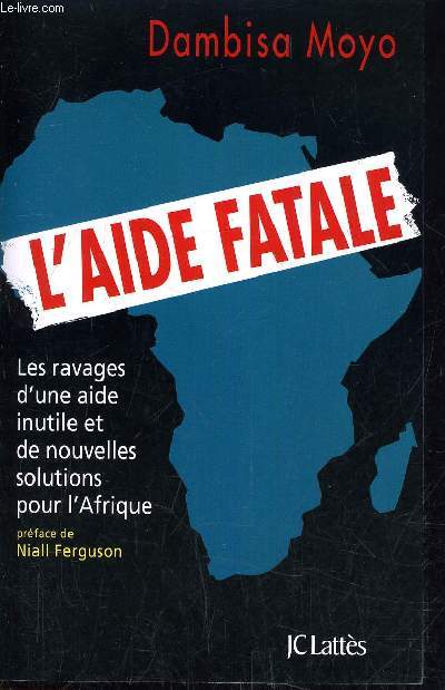 L'AIDE FATALE - LES RAVAGES D'UNE AIDE INUTILE ET DE NOUVELLES SOLUTIONS POUR L'AFRIQUE.