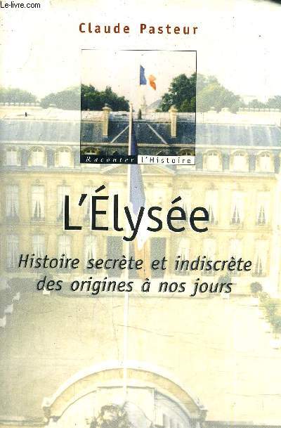 L'ELYSEE HISTOIRE SECRETE ET INDISCRETE DES ORIGINES A NOS JOURS.
