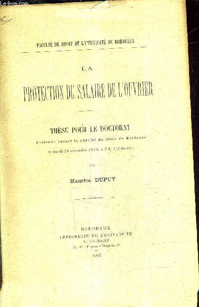 LA PROTECTION DU SALAIRE DE L'OUVRIER - THESE POUR LE DOCTORAT SOUTENUE DEVANT LA FACULTE DE DROIT DE BORDEAUX LE MARDI 26 NOVEMBRE 1912 A 2 H 1/2 DU SOIR.