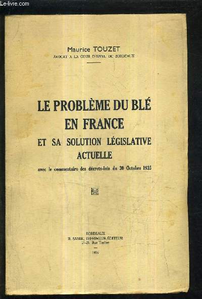 LE PROBLEME DU BLE EN FRANCE ET SA SOLUTION LEGISLATIVE ACTUELLE AVEC LE COMMENTAIRE DES DECRETS LOIS DU 30 OCTOBRE 1935.