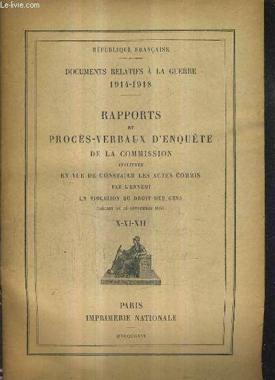 DOCUMENTS RELATIFS A LA GUERRE 1914-1918 - RAPPORTS ET PROCES VERBAUX D'ENQUETE DE LA COMMISSION INSTITUEE EN VUE DE CONSTATER LES ACTES COMMIS PAR L'ENNEMI EN VIOLATION DU DROIT DES GENS DECRET DU 23 SEPTEMBRE 1914 X-XI-XII.