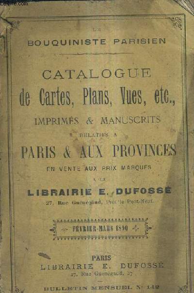 LE BOUQUINISTE PARISIEN - CATALOGUE DE CARTES PLANS VUES ETC IMPRIMES ET MANUSCRITS RELATIVES A PARIS ET AUX PROVINCES EN VENTE AU PRIX MARQUES DE LA LIBRARIE E. DUFOSSE - FEVRIER MARS 1890 - BULLETIN MENSUEL N142.