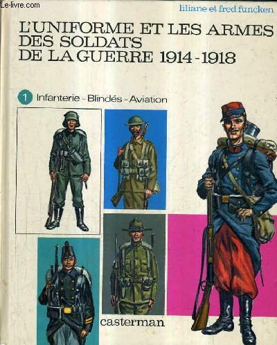 L'UNIFORME ET LES ARMES DES SOLDATS DE LA GUERRE 1914-1918 - TOME 1 : INFANTERIE BLINDES AVIATION.