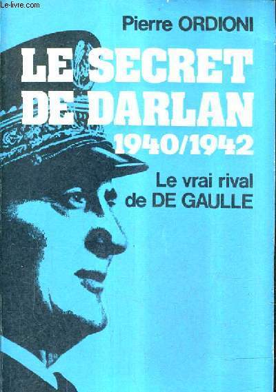 LE SECRET DE DARLAN 1940-1942 LE VRAI RIVAL DE DE GAULLE.