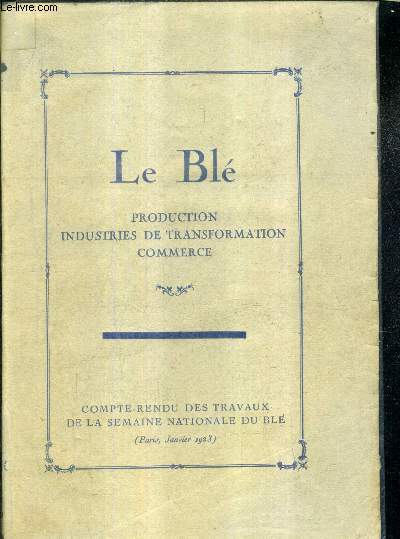 LE BLE PRODUCTION INDUSTRIES DE TRANSFORMATION COMMERCE - COMPTE RENDU DES TRAVAUX DE LA SEMAINE NATIONALE DU BLE JANVIER 1923.