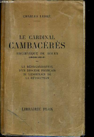 LE CARDINAL CAMBACERES ARCHEVEQUE DE ROUEN (1802-1818) - LA REORGANISATION D'UN DIOCESE FRANCAIS AU LENDEMAIN DE LA REVOLUTION.