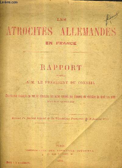 LES ATROCITES ALLEMANDES EN FRANCE RAPPORT PRESENTE A M. LE PRESIDENT DU CONSEIL PAR LA COMMISSION INSTITUEE EN VUE DE CONSTATER LES ACTES COMMIS PAR L'ENNEMI EN VIOLATION DU DROIT DES GENS - EXTRAIT DU JOURNAL OFFICIEL DE LA REPUBLIQUE FRANCAISE DE 1915.