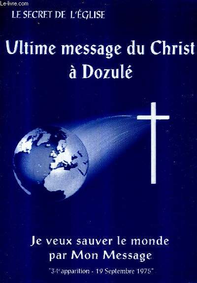 ULTIME MESSAGE DU CHRIST A DOZULE 1972-1982 JE VEUX SAUVER LE MONDE PAR MON MESSAGE - LE SECRET DE L'EGLISE.