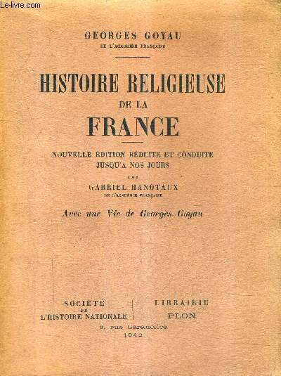 HISTOIRE RELIGIEUSE DE LA FRANCE / NOUVELLE EDITION REDUITE ET CONDUITE JUSQU'A NOS JOURS PAR GABRIEL HANOTAUX AVEC UNE VIE DE GEORGES GOYAU.