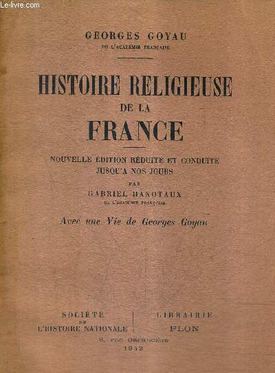 HISTOIRE RELIGIEUSE DE LA FRANCE - NOUVELLE EDITION REDUITE ET CONDUITE JUSQU'A NOS JOURS PAR GABRIEL HANOTAUX - AVEC UNE VIE DE GEORGES GOYAU.