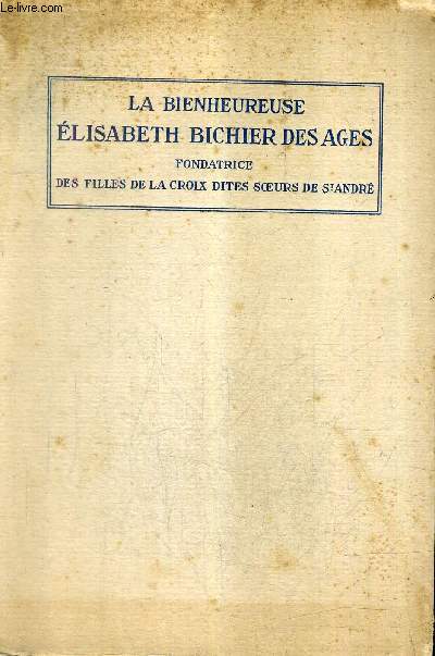 LA BIENHEUREUSE ELISABETH BICHIER DES AGES FONDATRICE DES FILLES DE LA CROIX DITES SOEURS DE SAINT ANDRE 1773-1838 - 3E EDITION REVUE ET AUGMENTEE.