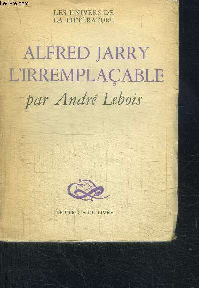 ALFRED JARRY L'IRREMPLACABLE / LES UNIVERS DE LA LITTERATURE