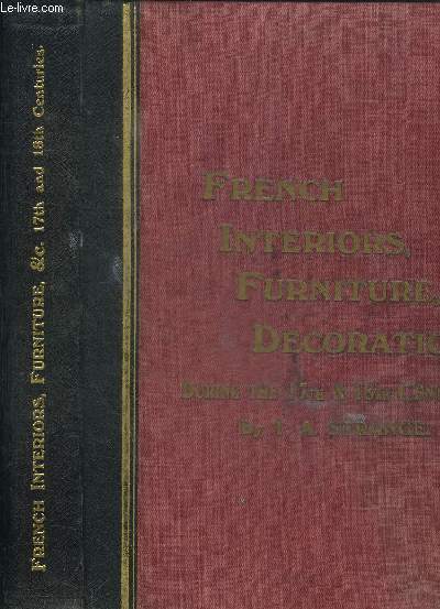 AN HISTORICAL GUIDE TO FRENCH INTERIORS FURNITURE DECORATION - WOODWORK & ALLIED ARTS DURING THE LAST HALF OF THE SEVENTEENTH CENTURY - THE WHOLE OF THE EIGHTEENTH CENTURY AND THE EARLIER PART OF THE NINETEENTH