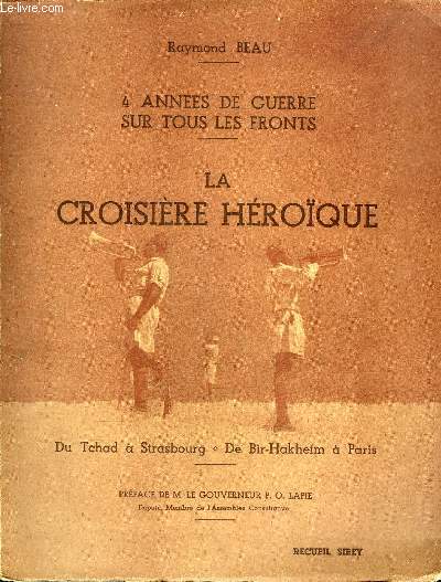 4 ANNEES DE GUERRE SUR TOUS LES FRONTS - LA CROISIERE HEROIQUE - DU TCHAD A STRASBOURG - DE BIR HAKHEIM A PARIS.