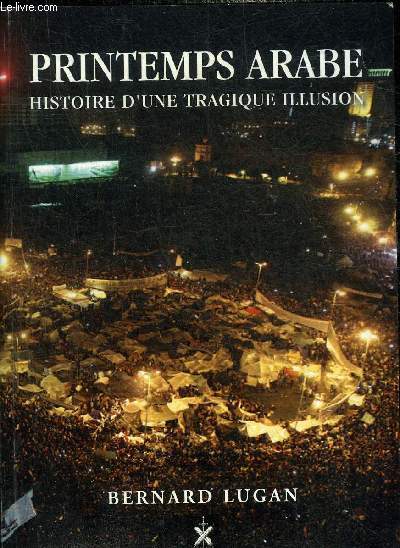 PRINTEMPS ARABE HISTOIRE D'UNE TRAGIQUE ILLUSION - MAROC ALGERIE TUNISIE LIBYE ET EGYPTE 2011-2013 + HOMMAGE DE L'AUTEUR.