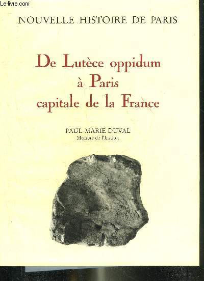 NOUVELLE HISTOIRE DE PARIS - DE LUTECE OPPIDUM A PARIS CAPITALE DE LA FRANCE.