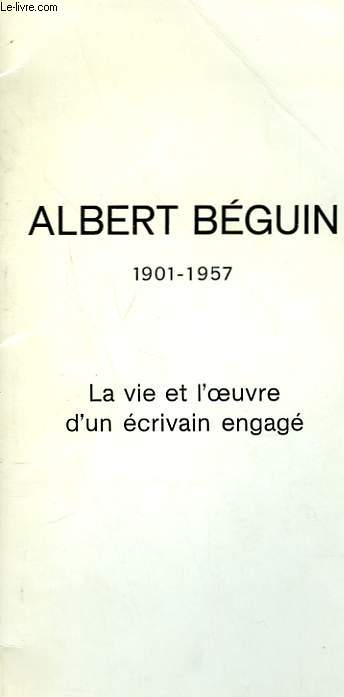 ALBERT BEGUIN. 190-1957. LA VIE ET L'OEUVRE D'UN ECRIVAIN ENGAGE.