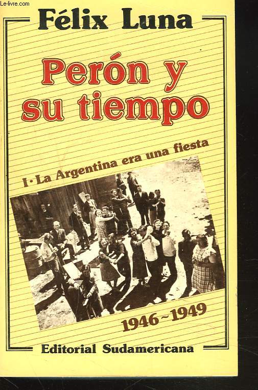 PERON Y SU TEMPO. I. LA ARGENTINA ERA UNA FIESTA. 1946-1949.