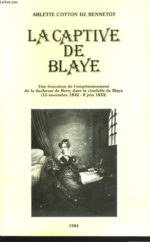 LA CAPTIVE DE BLAYE. Une vocation de l'emprisonnement de la Duchesse de Berry dans la citadelle de Blaye (15 novembre 1832 - 8 juin 1833). + LETTRE DE L'AUTEUR  PIERRE BESCAMPS ET REPONSE DE CELUI-CI DONNANT SON AVIS SUR L'OUVRAGE.