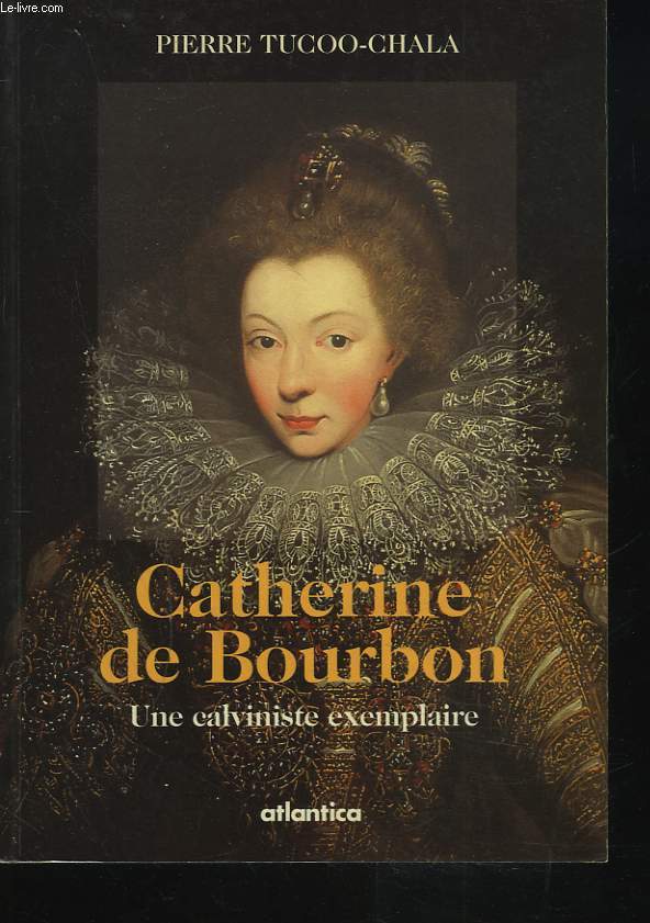 CATHERINE DE BOURBON. UNE CALVINISTE EXEMPLAIRE.