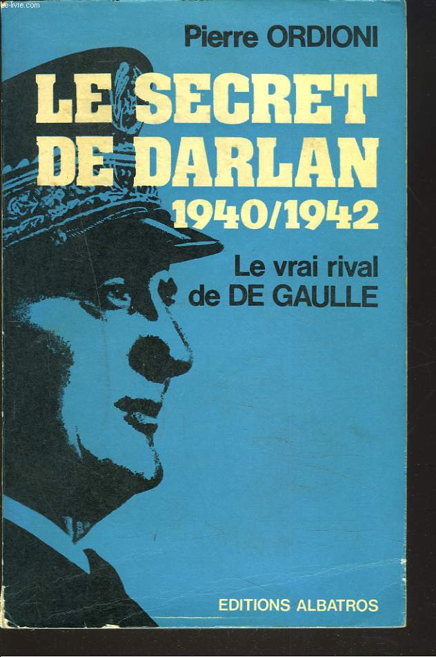 LE SECRET DE DARLAN 1940-1942. LE VRAI RIVAL DE DE GAULLE.