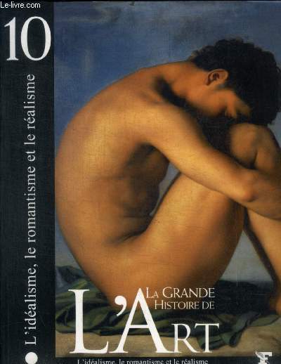 LA GRANDE HISTOIRE DE L ART - L IDEALISME, LE ROMANTISME ET LE REALISME N 10 - L AFFIRMATION DU STYLE NEOCLASSIQUE / L ERE ROMANTIQUE EN EUROPE /