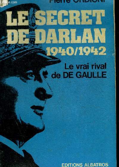 LE SECRET DE DARLAN - 1940 / 1942 - LE VRAI RIVAL DE DE GAULLE