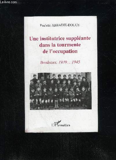UNE INSTITUTRICE SUPPLANTE DANS LA TOURMENTE DE L'OCCUPATION. BORDEAUX, 1939... 1945