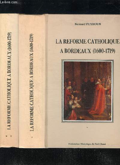 LA REFORME CATHOLIQUE A BORDEAUX (1600-1719) LE RENOUVEAU D'UN DIOCESE - TOME 1 ET 2