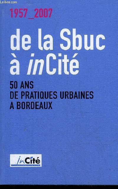 1957-2007 DE LA SBUC A INCITE 50 ANS DE PRATIQUES URBAINES A BORDEAUX.