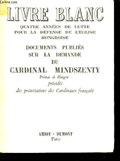Quatre annes de lutte pour la dfense de l'glise hongroise. Documents publis sur la demande de Cardinal MINDSZENTY, Primat de Hongrie, prcds des protestations des Cardinaux franais.