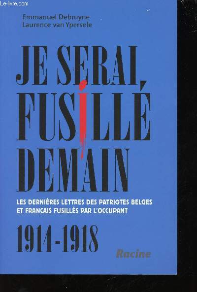 Je serai fusill demain : Les dernires lettres des patriotes belges et franais fusills par l'occupant, 1914-1918.