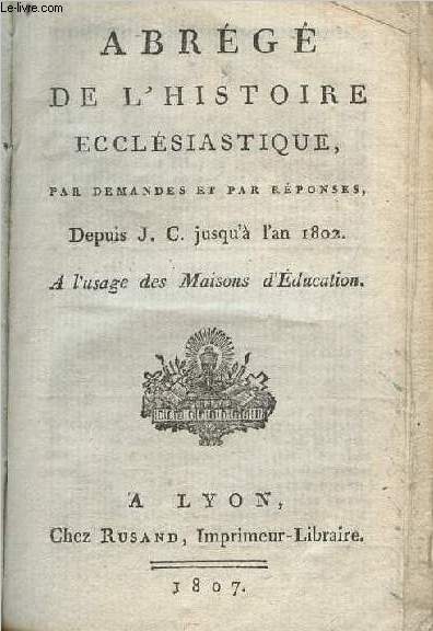 Abrg de l'histoire ecclsiastique, par demandes et par rponses, depuis J.C. jusqu' l'an 1802,  l'usage des maisons d'ducation