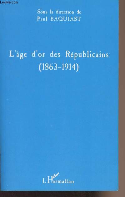 L'Age d'or des Rpublicains (1863-1914) - Actes du troisime Colloque International de l'A.E.C.P. (Association des Amis d'Eugne et Camille Pelletan)