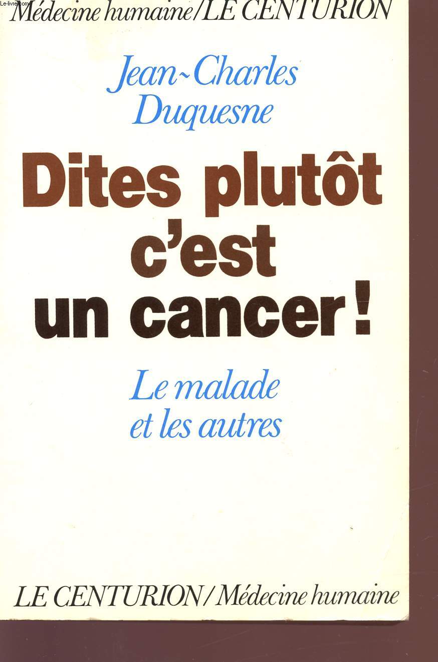DITES PLUTOT C'EST UN CANCER! - LE MALADE ET LES AUTRES - COLLECTION MEDECINE HUMAINE / LE CENTURION.