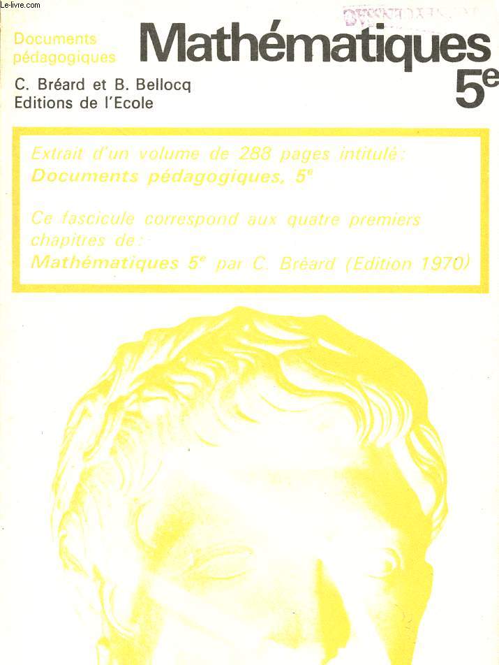 MATHEMATIQUES / CLASSE DE 5 / DOCUMENTS PEDAGOGIQUES / EXTRAIT D'UN VOLUME DE 288 PAGES INTITULE : DOCMUENTS PEDAGOGIQUES, 5 / CE FASCICULE CORRESPOND AUX QUATRE PREMIERS CHAPITRES DE : MATHEMATIQUES 5 PAR C. BREARD (EDITION 1970).