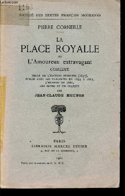 LA PLACE ROYALLE OU L'AMOUREUX EXTRAVAGANT / TEXTE DE L'EDITION PRINCEPS (1637), PUBLIE AVEC LES VARIANTES DE 1644 A 1682, L'EXAMEN DE 1660, DES NOTES ET UN LEXIQUE.