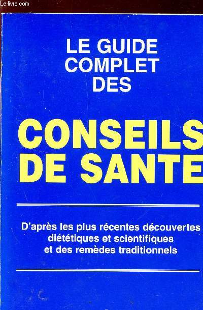 LE GUIDE COMPLET DES CONSEILS DE SANTE - D'APRES DES PLUS RECENTES DECOUVERTES DIETETIQUES ET SCIENTIFIQUES ET DES REMEDES TRADITIONNELS.