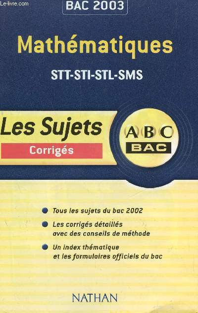 ABC BAC 2003 / LES SUJETS CORRIGES - MATHEMATIQUES - STT-STI-STL-SMS / TOUS LES SUJETS DU BAC 2002 - LES CORRIGES DETAILLES AVEC DES CONSEILS DE METHODE - UN INDEX THEMATIQUE ET LES FORMULAIRES OFFICIELS DU BAC.
