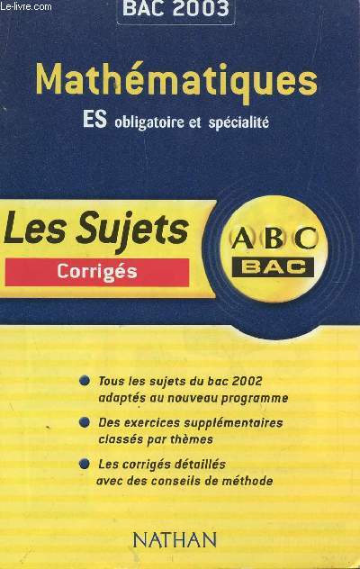 ABC BAC 2003 / LES SUJETS CORRIGES - MATHEMATIQUES - ES OBLIGAOIRE ET SPECIALITE / TOUS LES SUJETS DU BAC 2002 ADAPTES AU NOUVEAU PROGRAMME - - DES EXERCICES SUPPLEMENTAIRES CLASSES PAR THEMES - LES CORRIGES DETAILLES AVEC DES CONSEILS DE METHODE.