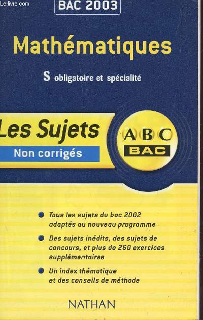 ABC BAC 2003 / LES SUJETS NON CORRIGES - MATHEMATIQUES - S OBLIGATOIRE ET SPECIALITE / TOUS LES SUJETS DU BAC 2002 ADAPTES AU NOUVEAU PROGRAMME - DES SUJETS INEDITS, DES SUJETS DE CONCOURS ET PLUS DE 260 EXERCICES SUPPLEMENTAIRES - UN INDEX THEMATIQUES