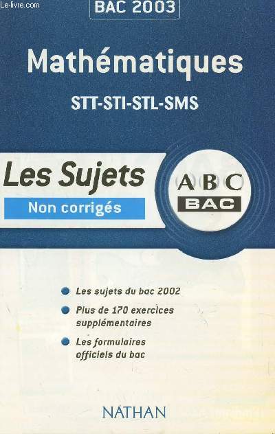 ABC BAC 2003 / LES SUJETS NON CORRIGES - MATHEMATIQUES - STT-STI-STL-SMS / TOUS LES SUJETS DU BAC 2002 - PLUS DE 170 EXERCICES SUPPLEMENTAIRES - LES FORMULAIRES OFFICIELS DU BAC.