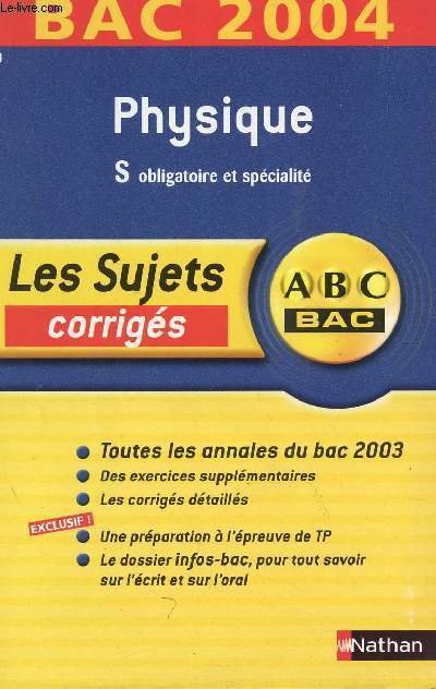 ABC BAC 2004 / LES SUJETS CORRIGES - PHYSIQUE - S OBLIGATOIRE ET / TOUS LES ANNALES DU BAC 2003 - DES EXERCICES SUPPLEMENTAIRES - LES CORRIGES DETAILLES - UNE PREPARATION A L'EPREUVE DE TP - LE DOSSIER INFO-BAC POUR TOUS SAVOIR SUR L'ECRIT ET L'ORAL.