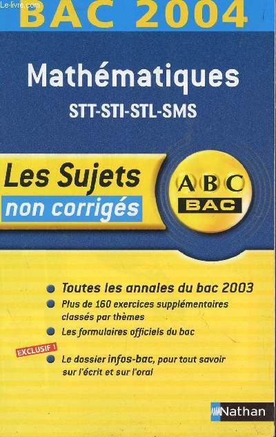 ABC BAC 2004 / LES SUJETS NON CORRIGES - MATHEMATIQUES STT-STI-STL-SMS / TOUS LES ANNALES DU BAC 2003 - PLUS DE 160 EXERCICES SUPPLEMENTAIRES CLASSES PAR THEMES - LES FORMULAIRES OFFICIELS DU BAC - LE DOSSIER INFO-BAC SUR L'ECRIT ET L'ORAL.