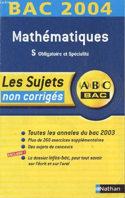 ABC BAC 2004 / LES SUJETS NON CORRIGES - MATHEMATIQUES - S OBLIGATOIRE ET SPECIALITE / TOUTES LES ANNALES DU BAC 2003 - PLUS DE 260 EXERCICES SUPPLEMENTAIRES - DES SUJETS DE CONCOURS - LE DOSSIER INFO-BAC SUR L'ECRIT ET L'ORAL.